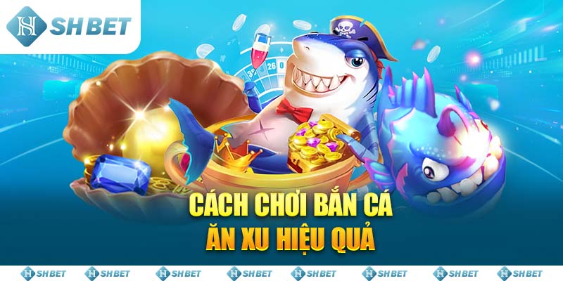 Cách chơi Bắn Cá Ăn Xu hiệu quả