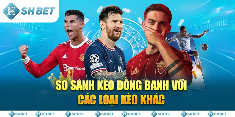 So sánh kèo đồng banh với các loại kèo khác