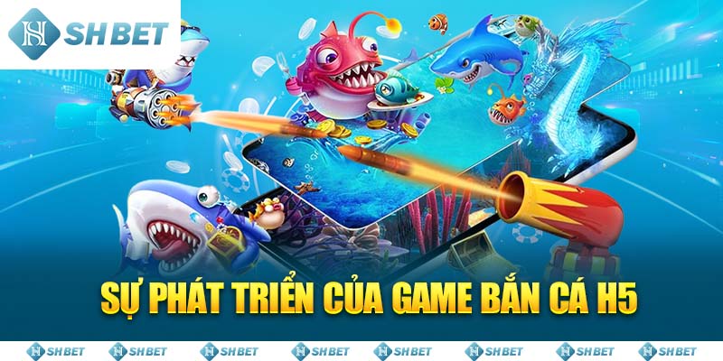 Sự phát triển của game Bắn Cá H5