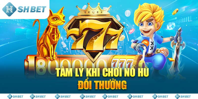 Tâm lý khi chơi Nổ Hũ Đổi Thưởng