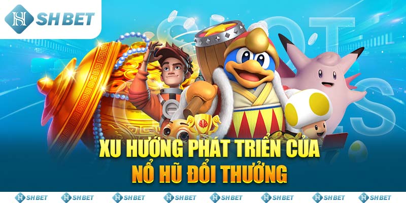 Xu hướng phát triển của Nổ Hũ Đổi Thưởng