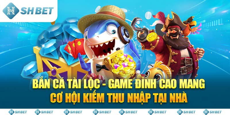 Bắn Cá Tài Lộc - Game Đỉnh Cao Mang Cơ Hội Kiếm Thu Nhập Tại Nhà