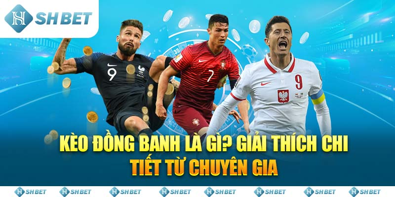 Kèo Đồng Banh Là Gì? Gỉai thích chi tiết từ chuyên gia