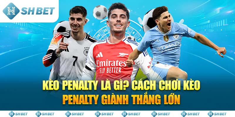 Kèo Penalty là gì? Cách chơi kèo Penalty giành thắng lớn